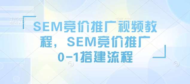 SEM竞价推广视频教程，SEM竞价推广0-1搭建流程网创吧-网创项目资源站-副业项目-创业项目-搞钱项目网创吧