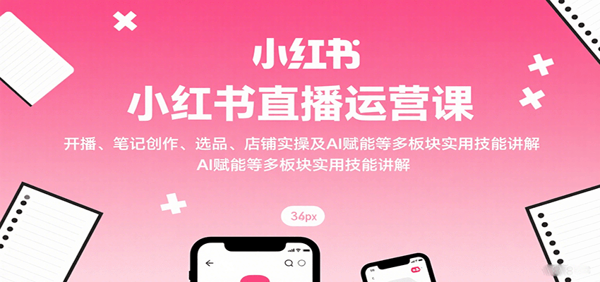 小红书直播运营课:开播、笔记创作、选品、店铺实操及 AI 赋能等多板块实用技能讲解网创吧-网创项目资源站-副业项目-创业项目-搞钱项目网创吧