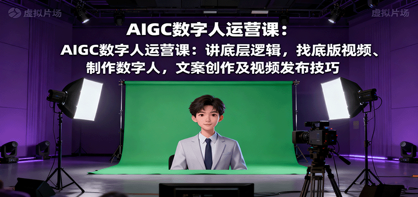 AIGC数字人运营课：讲底层逻辑，找底版视频、制作数字人，文案创作及视频发布技巧网创吧-网创项目资源站-副业项目-创业项目-搞钱项目网创吧