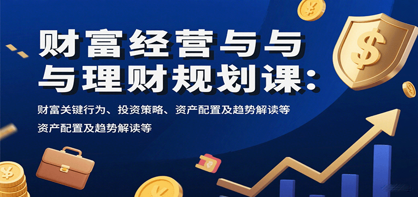 财富经营与理财规划课：财富关键行为、投资策略、资产配置及趋势解读等网创吧-网创项目资源站-副业项目-创业项目-搞钱项目网创吧