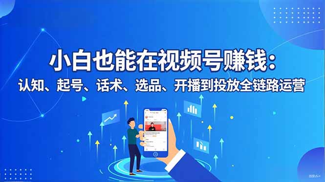 (16626期)小白也能在视频号赚钱:认知、起号、话术、选品、开播到投放全链路运营网创吧-网创项目资源站-副业项目-创业项目-搞钱项目网创吧