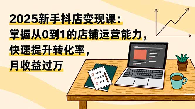 （16606期）2025新手抖店变现课：掌握从0到1的店铺运营能力，快速提升转化率,月收过万网创吧-网创项目资源站-副业项目-创业项目-搞钱项目网创吧