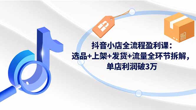 (16593期)抖音小店全流程盈利课:选品+上架+发货+流量全环节拆解,单店利润破3万网创吧-网创项目资源站-副业项目-创业项目-搞钱项目网创吧