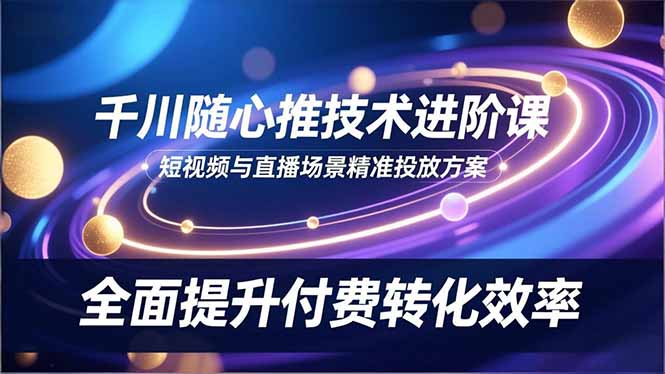 （16688期）千川随心推技术进阶课，短视频与直播场景精准投放方案，全面提升付费转化效率网创吧-网创项目资源站-副业项目-创业项目-搞钱项目网创吧