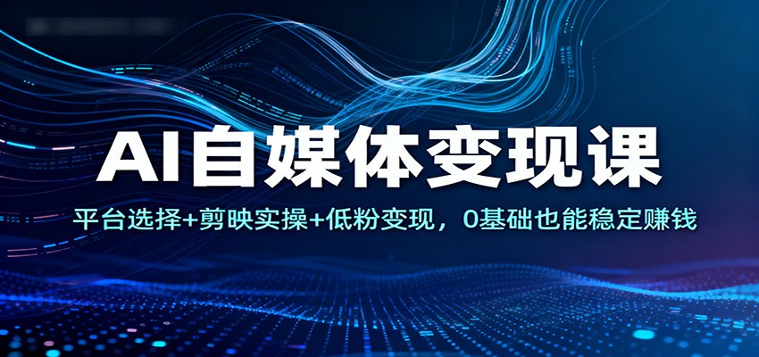 AI自媒体变现课：平台选择+剪映实操+低粉变现，0基础也能稳定赚钱网创吧-网创项目资源站-副业项目-创业项目-搞钱项目网创吧