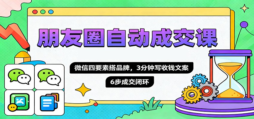 朋友圈自动成交课，微信四要素搭品牌，3分钟写收钱文案，6步成交闭环网创吧-网创项目资源站-副业项目-创业项目-搞钱项目网创吧