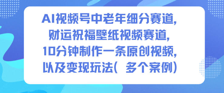 AI视频号中老年细分赛道，财运祝福壁纸视频赛道，10分钟制作一条原创视频，以及变现玩法网创吧-网创项目资源站-副业项目-创业项目-搞钱项目网创吧