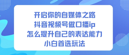 开启你的自媒体之路，抖音视频号做口播ip，怎么提升自己的表达能力，小白首选玩法网创吧-网创项目资源站-副业项目-创业项目-搞钱项目网创吧