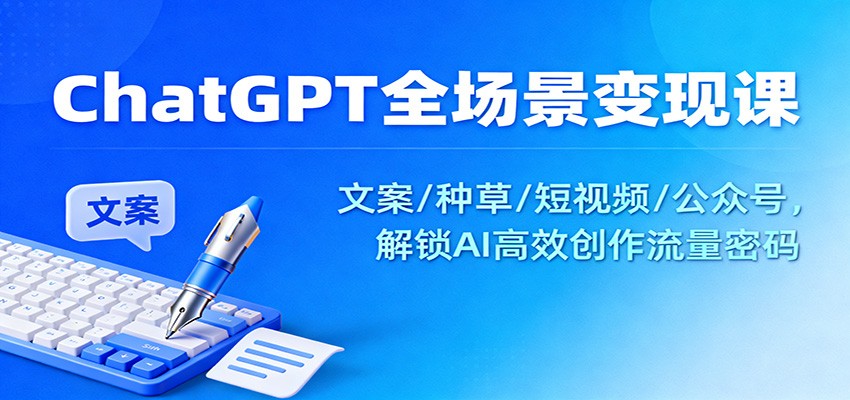 ChatGPT全场景变现课：文案/种草/短视频/公众号，解锁AI高效创作流量密码网创吧-网创项目资源站-副业项目-创业项目-搞钱项目网创吧
