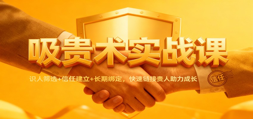 吸贵术实战课：识人筛选+信任建立+长期绑定，快速链接贵人助力成长网创吧-网创项目资源站-副业项目-创业项目-搞钱项目网创吧