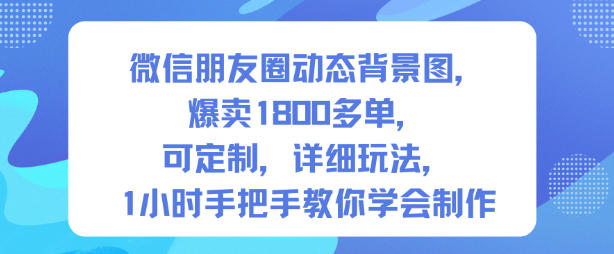 微信朋友圈动态背景图,爆卖1800多单,可定制,详细的玩法,1小时手把手教你学会制作【第一期】网创吧-网创项目资源站-副业项目-创业项目-搞钱项目网创吧
