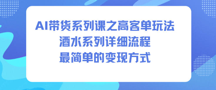 AI带货系列课之高客单玩法，酒水系列，详细流程，最简单的变现方式网创吧-网创项目资源站-副业项目-创业项目-搞钱项目网创吧