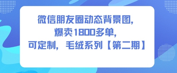 微信朋友圈动态背景图，爆卖1800多单，可定制，毛绒系列【第二期】网创吧-网创项目资源站-副业项目-创业项目-搞钱项目网创吧