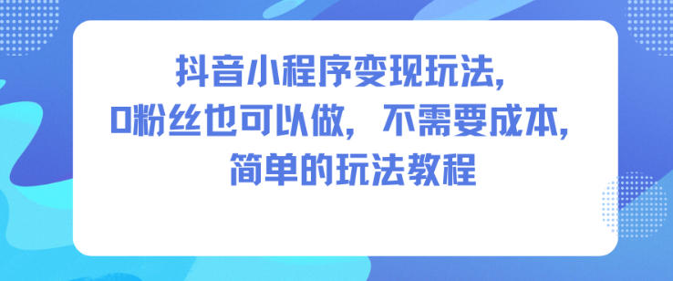 抖音小程序变现玩法，0粉丝也可以做，不需要成本，简单的玩法教程网创吧-网创项目资源站-副业项目-创业项目-搞钱项目网创吧