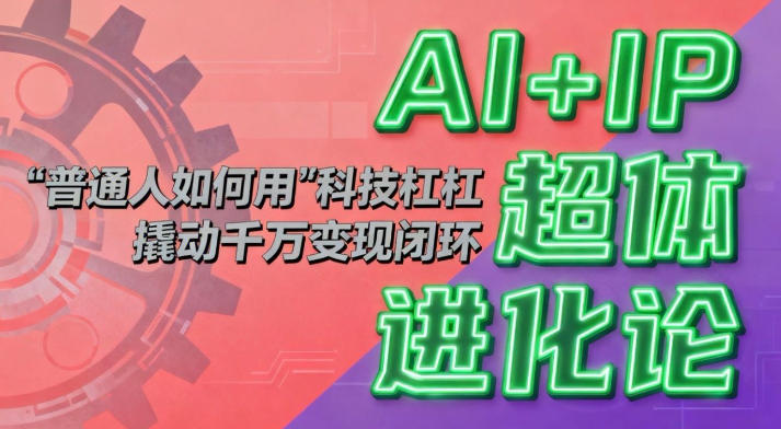 AI+IP超体进化论：普通人如何用“科技杠杆”撬动千万变现闭环？网创吧-网创项目资源站-副业项目-创业项目-搞钱项目网创吧