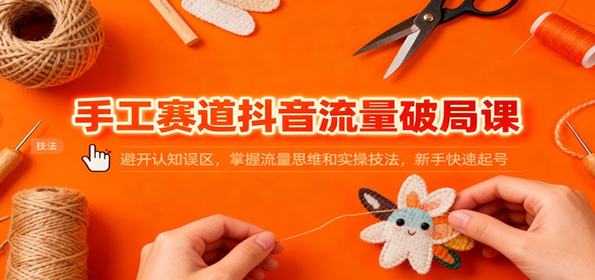 手工赛道抖音流量破局课：避开认知误区，掌握流量思维和实操技法，新手快速起号网创吧-网创项目资源站-副业项目-创业项目-搞钱项目网创吧