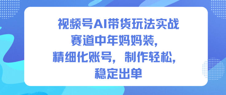 视频号AI带货玩法实战,赛道中年妈妈装,精细化账号,制作轻松,稳定出单网创吧-网创项目资源站-副业项目-创业项目-搞钱项目网创吧