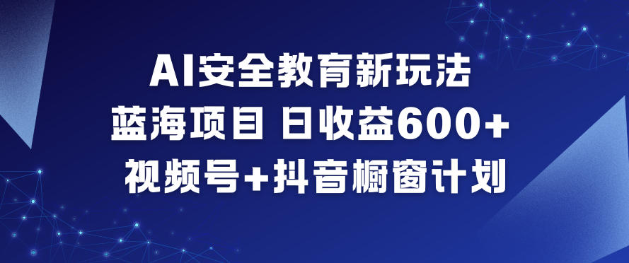 AI安全教育新玩法，蓝海项目，日收益6张+，视频号+抖音橱窗计划网创吧-网创项目资源站-副业项目-创业项目-搞钱项目网创吧