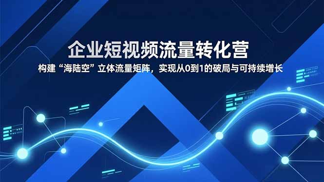 （16959期）企业短视频流量转化营，构建“海陆空”立体流量矩阵，实现从0到1的破局与可持续增长网创吧-网创项目资源站-副业项目-创业项目-搞钱项目网创吧