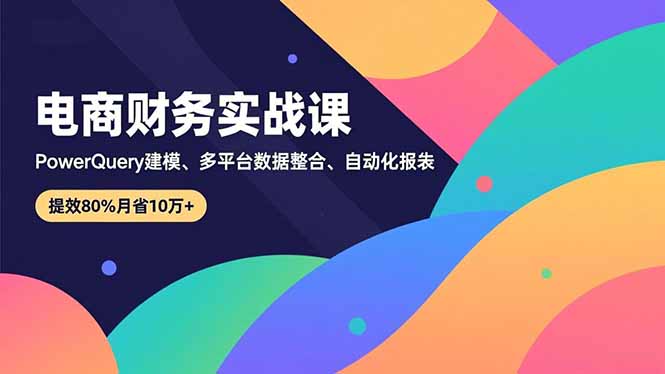 (16746期)电商财务实战课,Power Query建模、多平台数据整合、自动化报表,提效80%月省10万+网创吧-网创项目资源站-副业项目-创业项目-搞钱项目网创吧