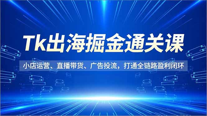 （16820期）Tk出海掘金通关课，小店运营、直播带货、广告投流，打通全链路盈利闭环网创吧-网创项目资源站-副业项目-创业项目-搞钱项目网创吧