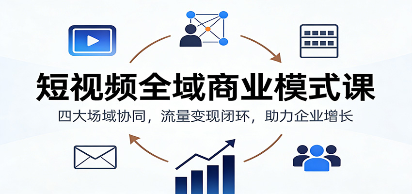 短视频全域商业模式课：四大场域协同，流量变现闭环，助力企业增长网创吧-网创项目资源站-副业项目-创业项目-搞钱项目网创吧