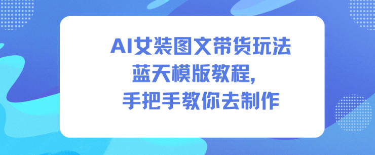AI女装图文带货玩法蓝天模版教程，手把手教你去制作网创吧-网创项目资源站-副业项目-创业项目-搞钱项目网创吧