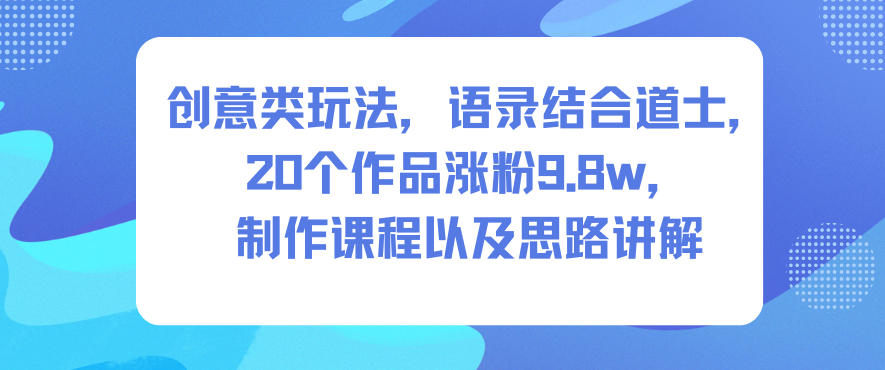 创意类玩法，语录结合道士，20个作品涨粉9.8w，制作课程以及思路讲解网创吧-网创项目资源站-副业项目-创业项目-搞钱项目网创吧