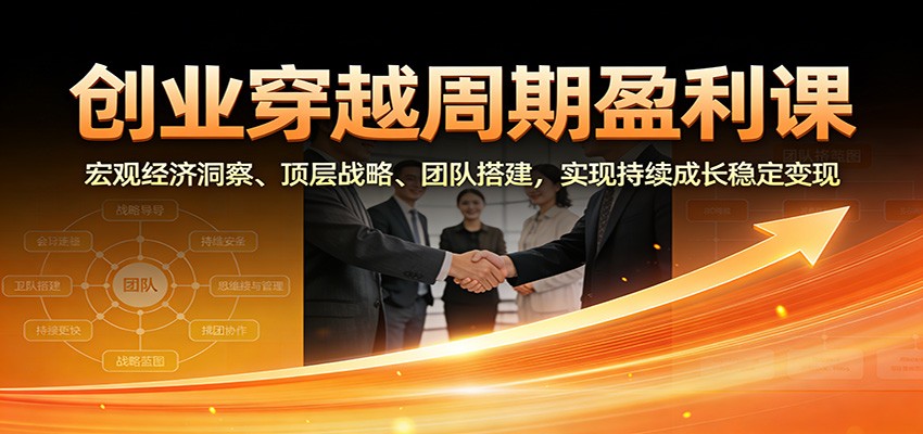 创业穿越周期盈利课：宏观经济洞察、顶层战略、团队搭建，实现持续成长稳定变现网创吧-网创项目资源站-副业项目-创业项目-搞钱项目网创吧