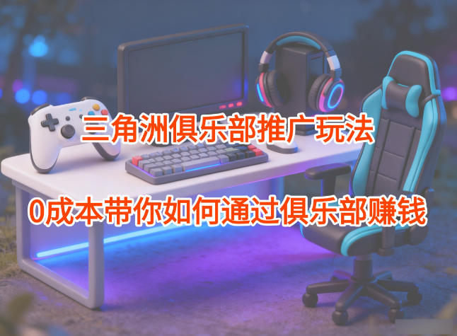 项目拆解:三角洲俱乐部推广玩法,0成本带你如何通过俱乐部賺钱网创吧-网创项目资源站-副业项目-创业项目-搞钱项目网创吧