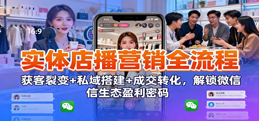 实体店播营销全流程：获客裂变+私域搭建+成交转化，解锁微信生态盈利密码网创吧-网创项目资源站-副业项目-创业项目-搞钱项目网创吧