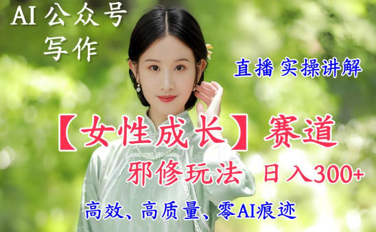 AI写作【女性成长】赛道内容邪修玩法，日入5张+，直播落地实操讲解网创吧-网创项目资源站-副业项目-创业项目-搞钱项目网创吧