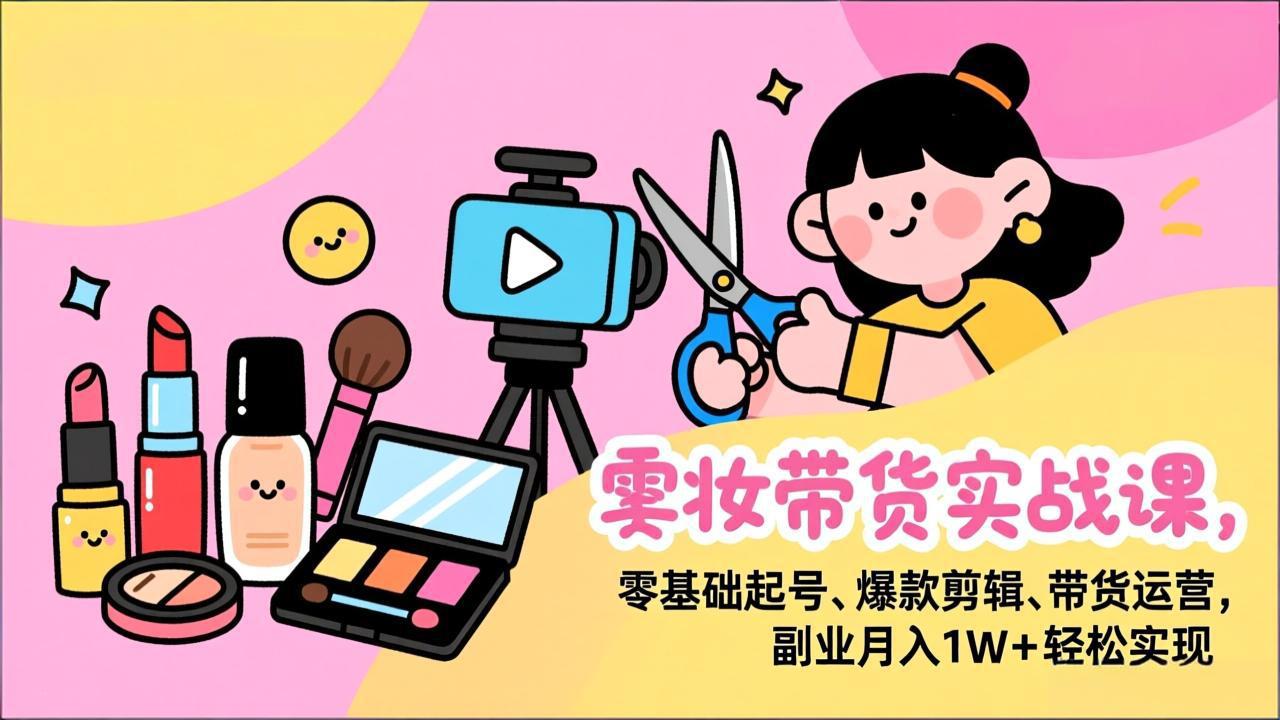 （17189期）美妆带货实战课，零基础起号、爆款剪辑、带货运营，副业月入1W+轻松实现网创吧-网创项目资源站-副业项目-创业项目-搞钱项目网创吧