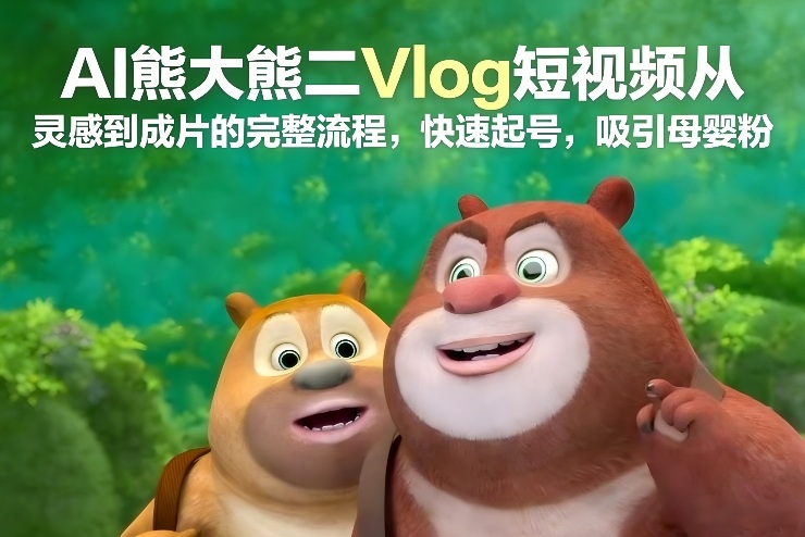AI熊大熊二Vlog短视频从灵感到成片的完整流程，快速起号，吸引母婴粉网创吧-网创项目资源站-副业项目-创业项目-搞钱项目网创吧