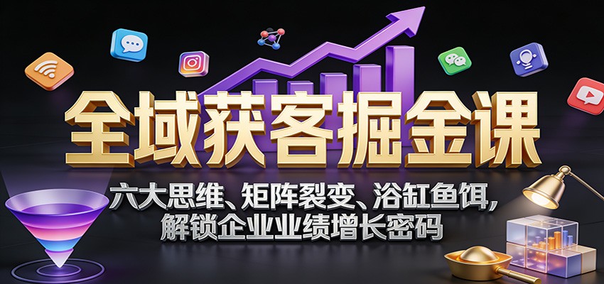 全域获客掘金课：六大思维、矩阵裂变、浴缸鱼饵，解锁企业业绩增长密码网创吧-网创项目资源站-副业项目-创业项目-搞钱项目网创吧