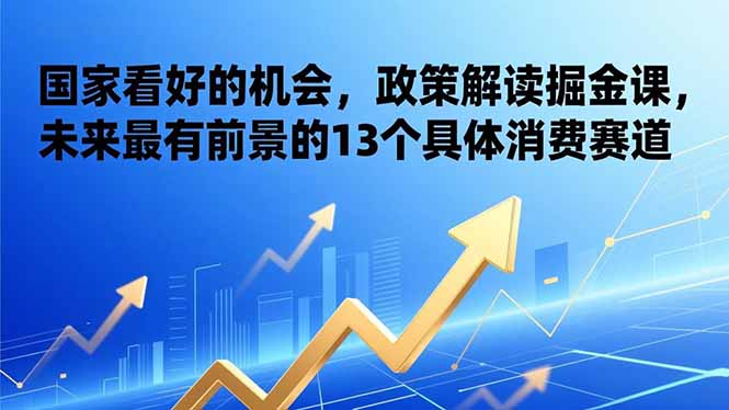 （17003期）某付费文章：国家看好的机会，政策解读掘金课，未来最有前景的13个具体消费赛道网创吧-网创项目资源站-副业项目-创业项目-搞钱项目网创吧