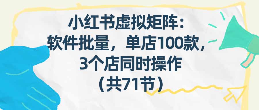 （17271期）小红书虚拟矩阵：软件批量发笔记，单店100款，3个店同时操作（共71节）网创吧-网创项目资源站-副业项目-创业项目-搞钱项目网创吧