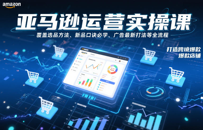 亚马逊运营实操课，覆盖选品方法、新品口诀必学、广告最新打法等全流程，打造跨境爆款店铺网创吧-网创项目资源站-副业项目-创业项目-搞钱项目网创吧