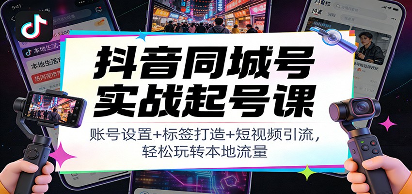 抖音同城号实战起号课：账号设置+标签打造+短视频引流，轻松玩转本地流量网创吧-网创项目资源站-副业项目-创业项目-搞钱项目网创吧