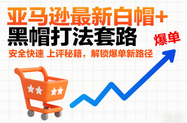 亚马逊最新白帽+黑帽打法套路，安全快速上评秘籍，解锁爆单新路径网创吧-网创项目资源站-副业项目-创业项目-搞钱项目网创吧
