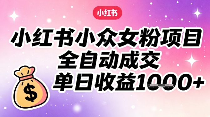 小红书小众女粉项目，全自动成交，单日收益多张网创吧-网创项目资源站-副业项目-创业项目-搞钱项目网创吧