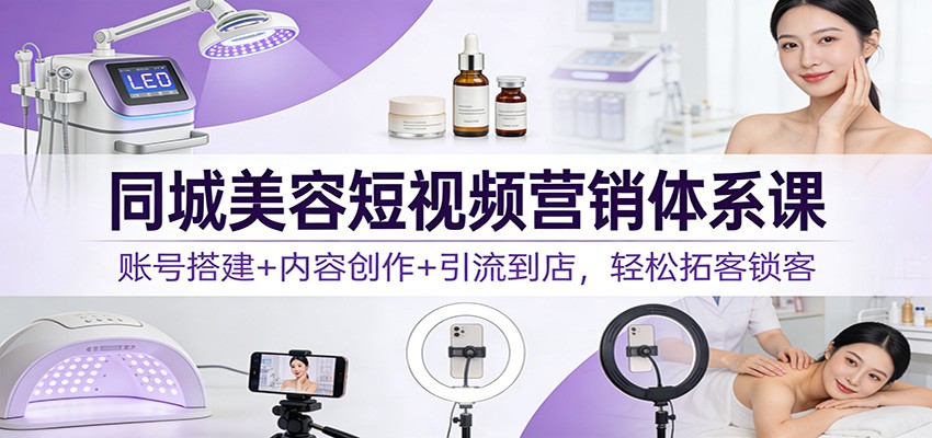 同城美容短视频营销体系课：账号搭建+内容创作+引流到店，轻松拓客锁客网创吧-网创项目资源站-副业项目-创业项目-搞钱项目网创吧