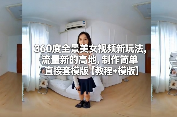 360度全景美女视频新玩法，流量新的高地，制作简单直接套模版【教程+模版】网创吧-网创项目资源站-副业项目-创业项目-搞钱项目网创吧