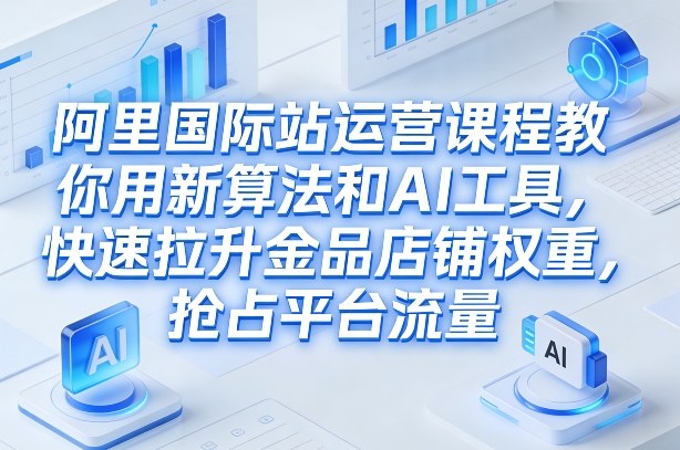 阿里国际站运营课程，教你用新算法和AI工具，快速拉升金品店铺权重，抢占平台流量（更新2026）网创吧-网创项目资源站-副业项目-创业项目-搞钱项目网创吧