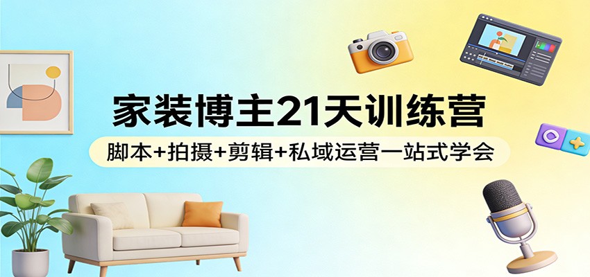 家装博主21天训练营：脚本+拍摄+剪辑+私域运营一站式学会网创吧-网创项目资源站-副业项目-创业项目-搞钱项目网创吧
