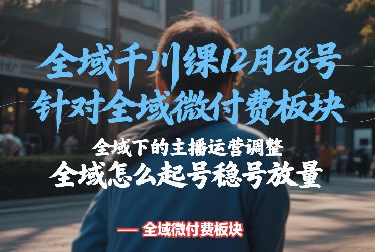 全域千川线下课12月28号，针对全域微付费板块，全域下的主播运营调整，全域怎么起号稳号放量网创吧-网创项目资源站-副业项目-创业项目-搞钱项目网创吧