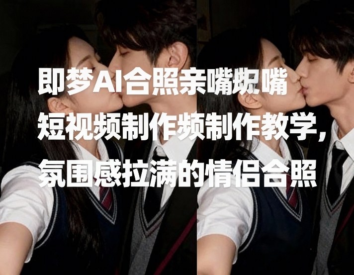 即梦AI合照亲嘴短视频制作教学，氛围感拉满的情侣合照网创吧-网创项目资源站-副业项目-创业项目-搞钱项目网创吧