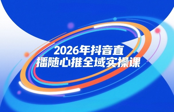 2026年抖音直播随心推全域实操课，自然流、微付费、全域投放、小圈子直播，实操讲解，细节满满网创吧-网创项目资源站-副业项目-创业项目-搞钱项目网创吧
