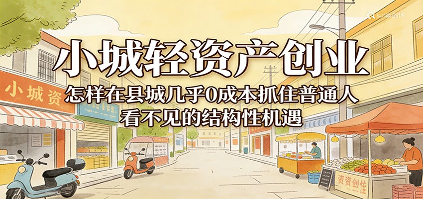 小城轻资产创业，几乎0成本抓住普通人看不见的县城结构性机遇网创吧-网创项目资源站-副业项目-创业项目-搞钱项目网创吧