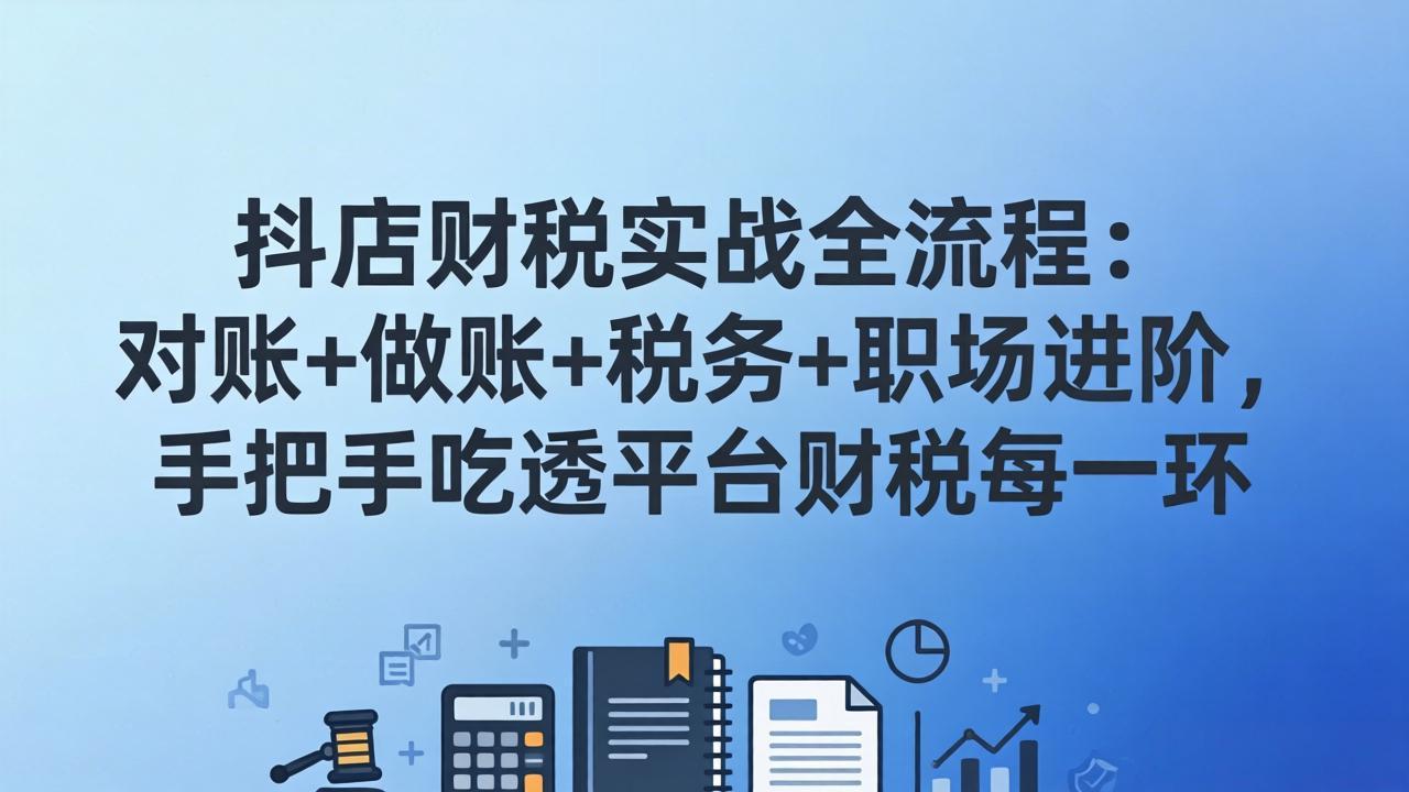 （17677期）抖店财税实操全流程：对账+做账+税务+职场进阶，手把手吃透平台财税每一环网创吧-网创项目资源站-副业项目-创业项目-搞钱项目网创吧